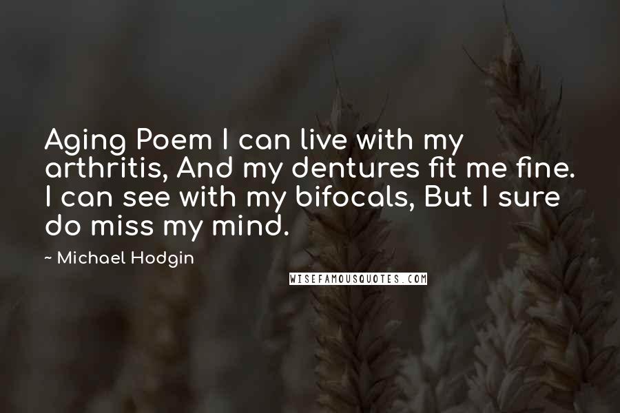 Michael Hodgin Quotes: Aging Poem I can live with my arthritis, And my dentures fit me fine. I can see with my bifocals, But I sure do miss my mind.