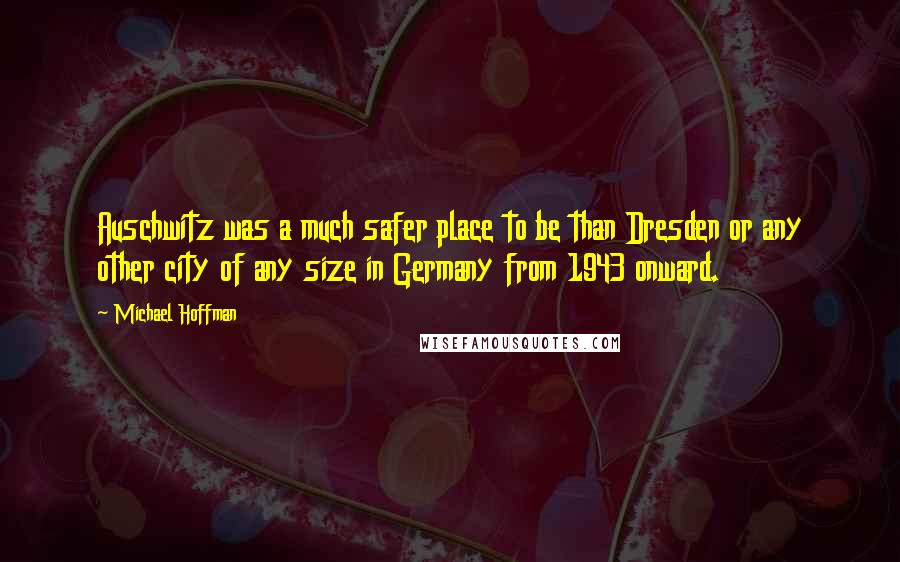 Michael Hoffman Quotes: Auschwitz was a much safer place to be than Dresden or any other city of any size in Germany from 1943 onward.