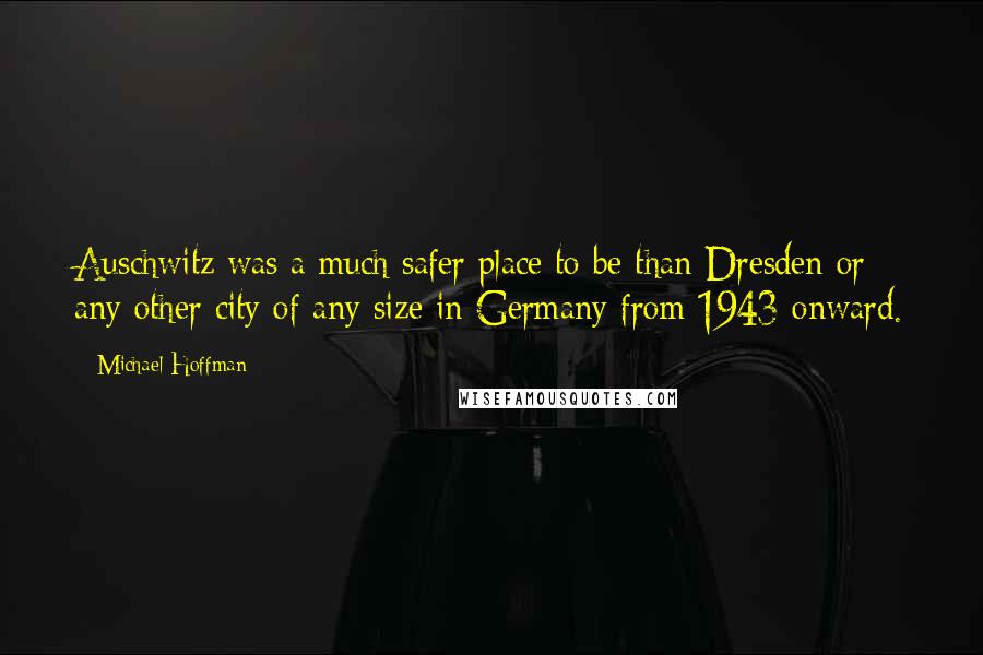 Michael Hoffman Quotes: Auschwitz was a much safer place to be than Dresden or any other city of any size in Germany from 1943 onward.