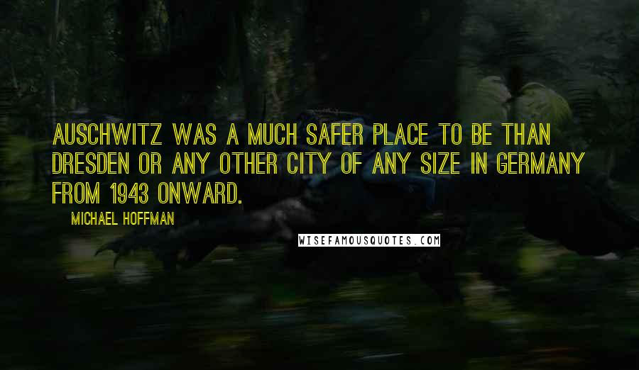 Michael Hoffman Quotes: Auschwitz was a much safer place to be than Dresden or any other city of any size in Germany from 1943 onward.
