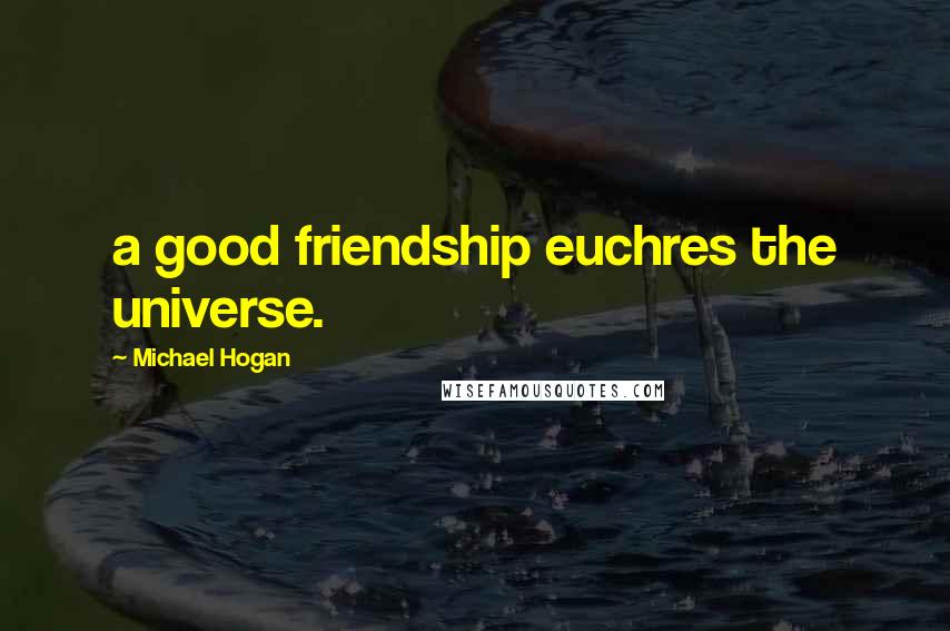 Michael Hogan Quotes: a good friendship euchres the universe.