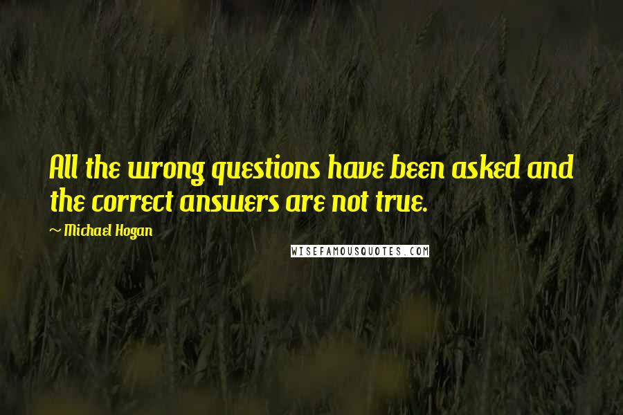 Michael Hogan Quotes: All the wrong questions have been asked and the correct answers are not true.