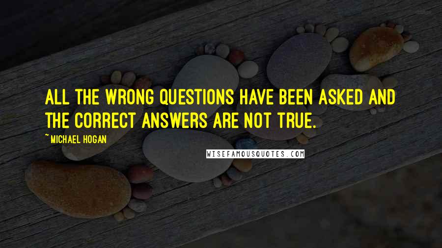 Michael Hogan Quotes: All the wrong questions have been asked and the correct answers are not true.