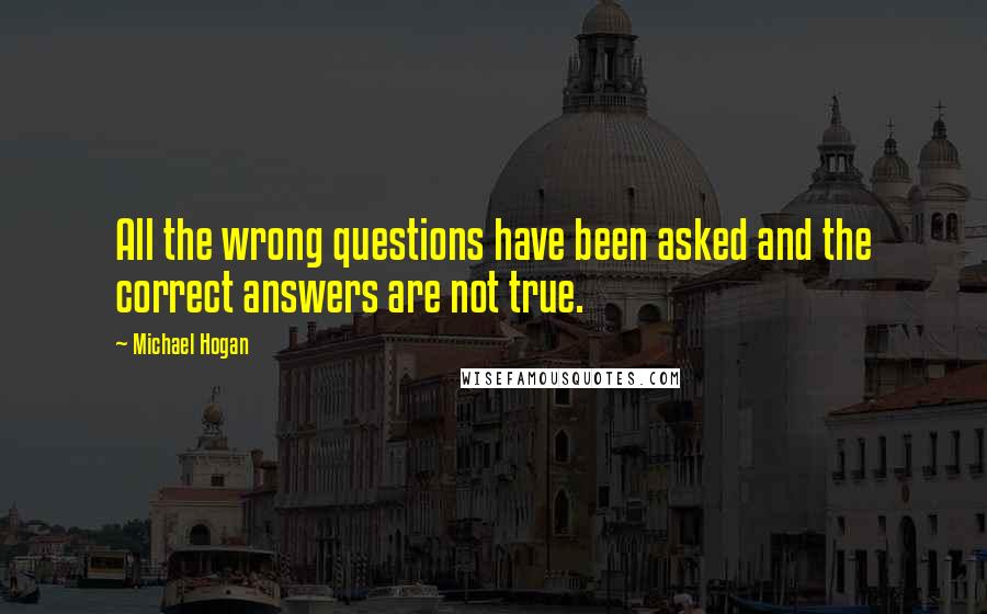 Michael Hogan Quotes: All the wrong questions have been asked and the correct answers are not true.