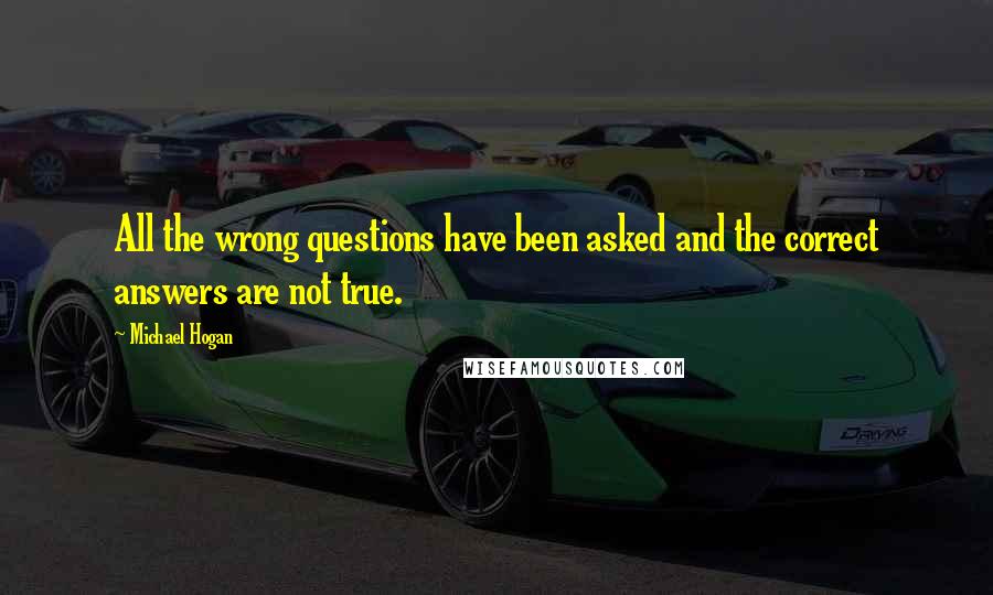 Michael Hogan Quotes: All the wrong questions have been asked and the correct answers are not true.