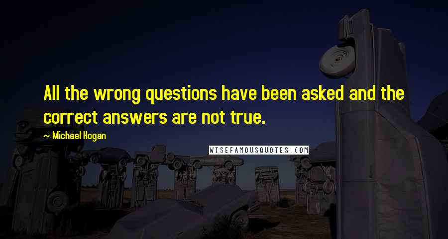 Michael Hogan Quotes: All the wrong questions have been asked and the correct answers are not true.