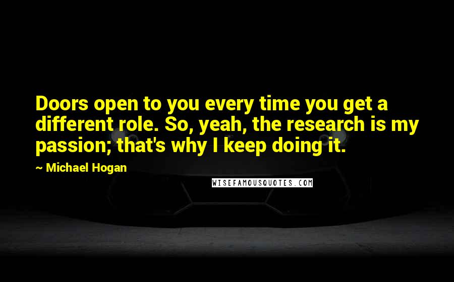 Michael Hogan Quotes: Doors open to you every time you get a different role. So, yeah, the research is my passion; that's why I keep doing it.