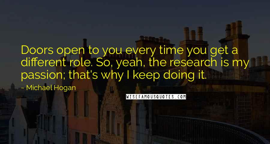 Michael Hogan Quotes: Doors open to you every time you get a different role. So, yeah, the research is my passion; that's why I keep doing it.