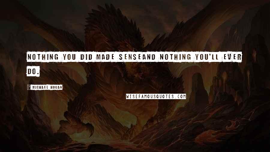 Michael Hogan Quotes: Nothing you did made senseand nothing you'll ever do.