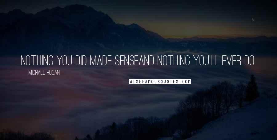 Michael Hogan Quotes: Nothing you did made senseand nothing you'll ever do.