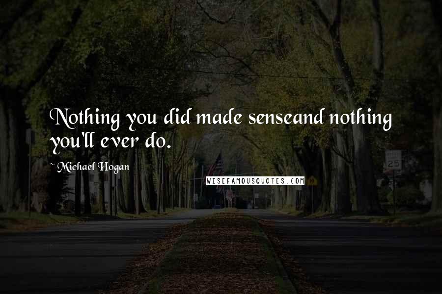 Michael Hogan Quotes: Nothing you did made senseand nothing you'll ever do.