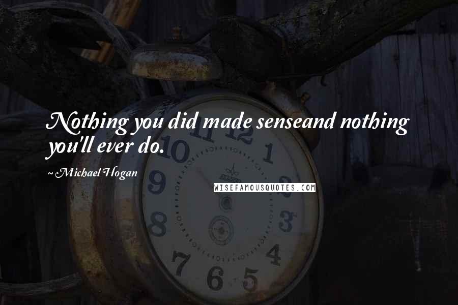 Michael Hogan Quotes: Nothing you did made senseand nothing you'll ever do.