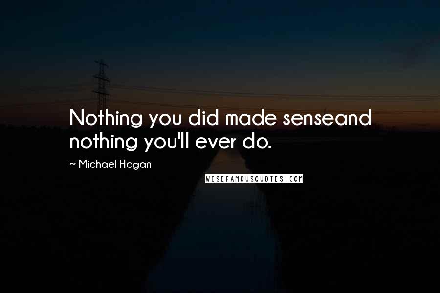 Michael Hogan Quotes: Nothing you did made senseand nothing you'll ever do.