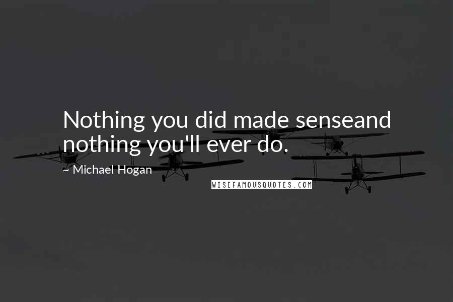 Michael Hogan Quotes: Nothing you did made senseand nothing you'll ever do.