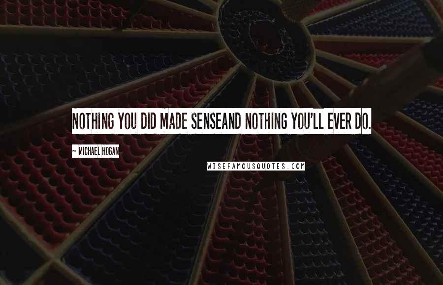 Michael Hogan Quotes: Nothing you did made senseand nothing you'll ever do.