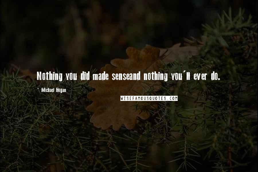 Michael Hogan Quotes: Nothing you did made senseand nothing you'll ever do.