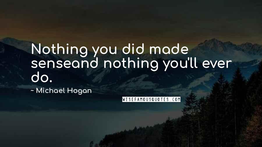 Michael Hogan Quotes: Nothing you did made senseand nothing you'll ever do.