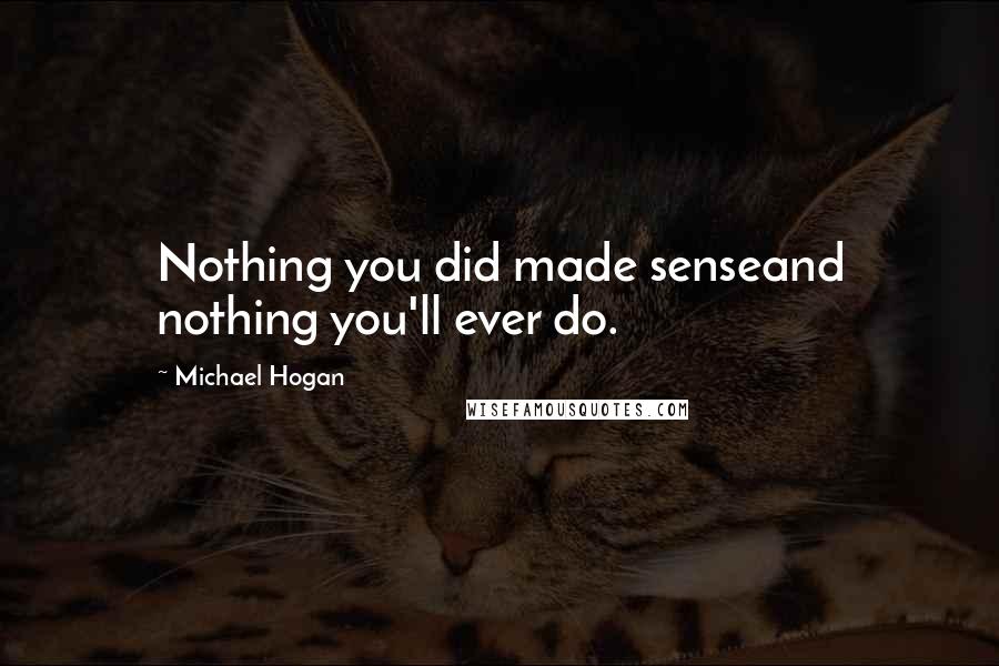 Michael Hogan Quotes: Nothing you did made senseand nothing you'll ever do.