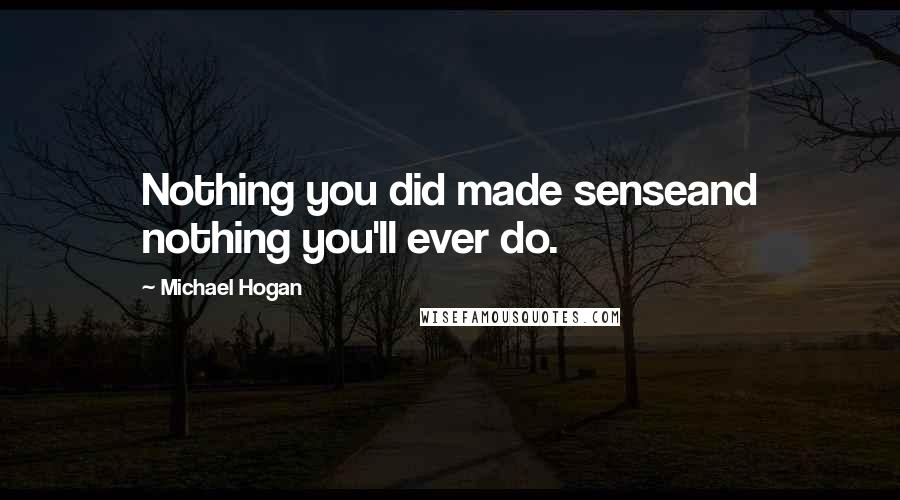 Michael Hogan Quotes: Nothing you did made senseand nothing you'll ever do.