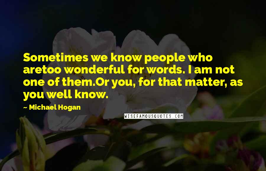 Michael Hogan Quotes: Sometimes we know people who aretoo wonderful for words. I am not one of them.Or you, for that matter, as you well know.