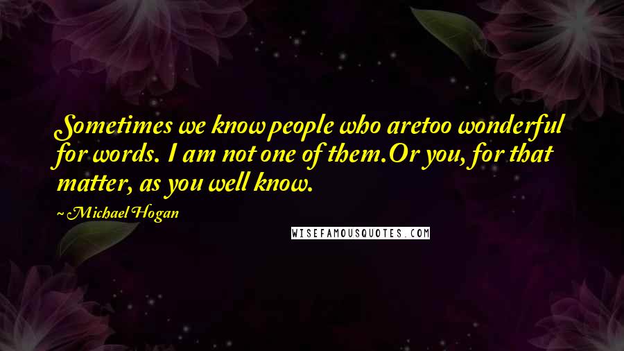 Michael Hogan Quotes: Sometimes we know people who aretoo wonderful for words. I am not one of them.Or you, for that matter, as you well know.