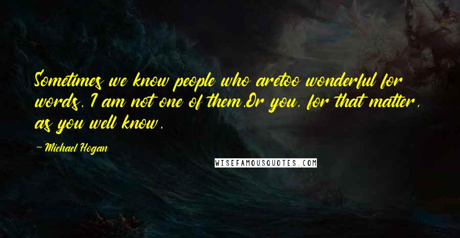 Michael Hogan Quotes: Sometimes we know people who aretoo wonderful for words. I am not one of them.Or you, for that matter, as you well know.