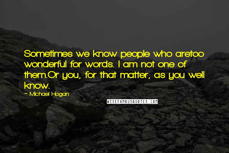 Michael Hogan Quotes: Sometimes we know people who aretoo wonderful for words. I am not one of them.Or you, for that matter, as you well know.