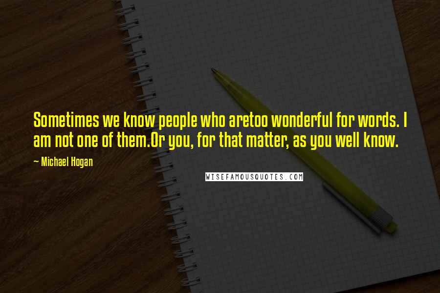 Michael Hogan Quotes: Sometimes we know people who aretoo wonderful for words. I am not one of them.Or you, for that matter, as you well know.