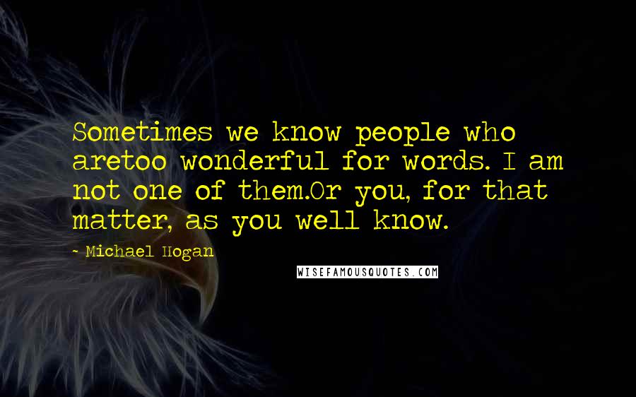 Michael Hogan Quotes: Sometimes we know people who aretoo wonderful for words. I am not one of them.Or you, for that matter, as you well know.