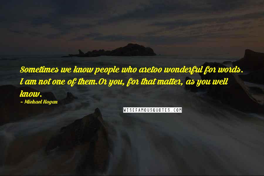 Michael Hogan Quotes: Sometimes we know people who aretoo wonderful for words. I am not one of them.Or you, for that matter, as you well know.