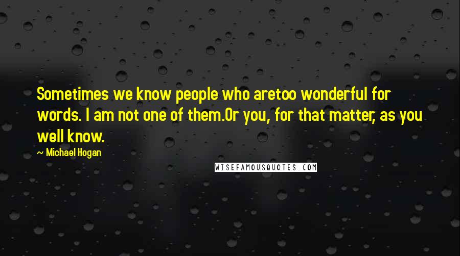 Michael Hogan Quotes: Sometimes we know people who aretoo wonderful for words. I am not one of them.Or you, for that matter, as you well know.
