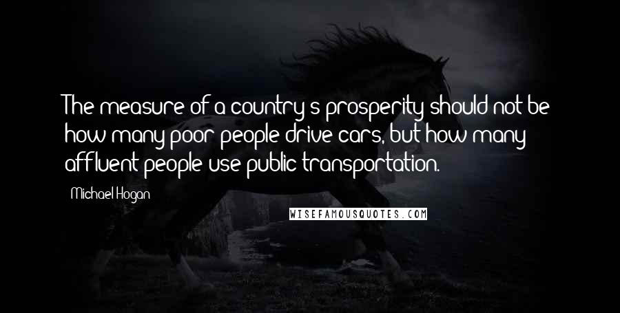 Michael Hogan Quotes: The measure of a country's prosperity should not be how many poor people drive cars, but how many affluent people use public transportation.