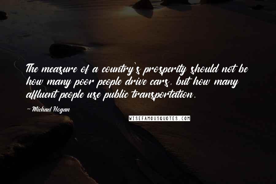 Michael Hogan Quotes: The measure of a country's prosperity should not be how many poor people drive cars, but how many affluent people use public transportation.