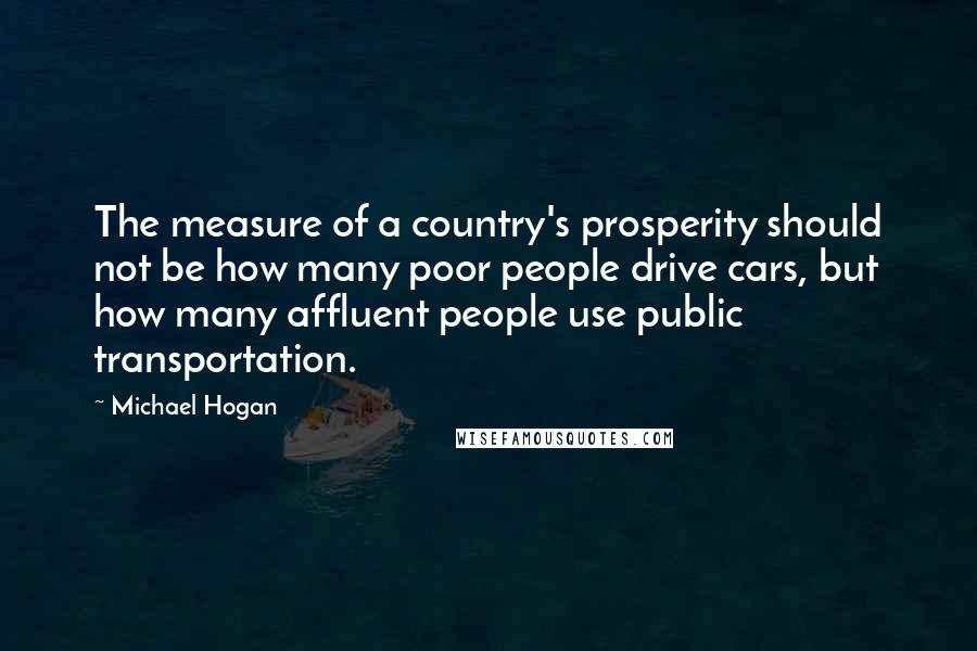 Michael Hogan Quotes: The measure of a country's prosperity should not be how many poor people drive cars, but how many affluent people use public transportation.
