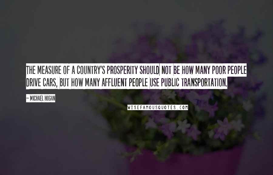 Michael Hogan Quotes: The measure of a country's prosperity should not be how many poor people drive cars, but how many affluent people use public transportation.