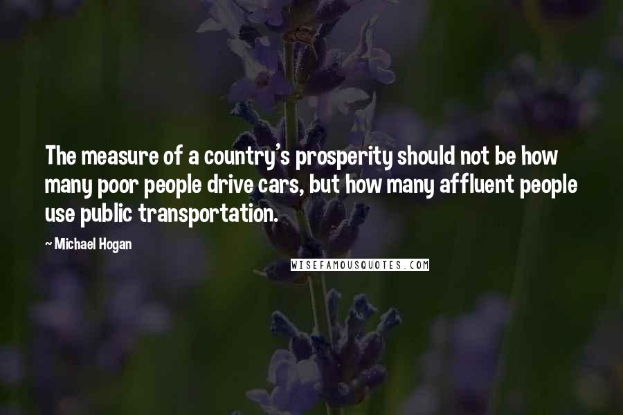 Michael Hogan Quotes: The measure of a country's prosperity should not be how many poor people drive cars, but how many affluent people use public transportation.