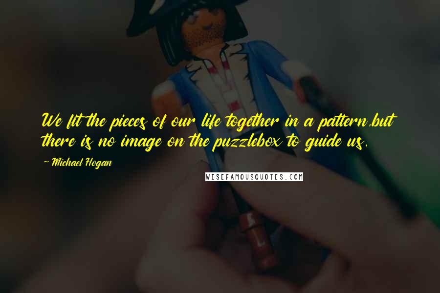 Michael Hogan Quotes: We fit the pieces of our life together in a pattern,but there is no image on the puzzlebox to guide us.