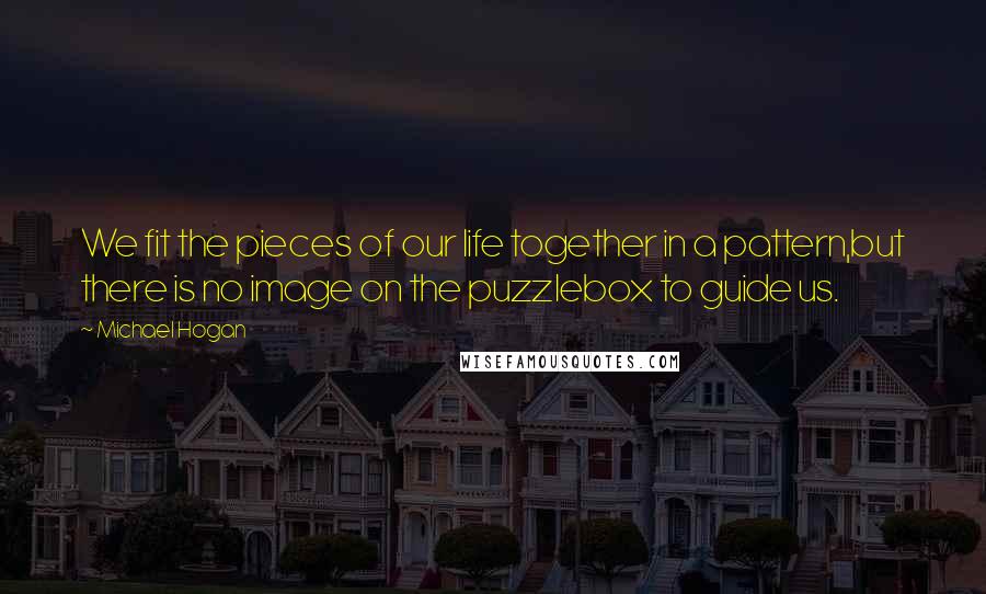 Michael Hogan Quotes: We fit the pieces of our life together in a pattern,but there is no image on the puzzlebox to guide us.