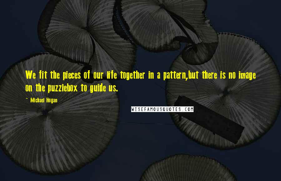 Michael Hogan Quotes: We fit the pieces of our life together in a pattern,but there is no image on the puzzlebox to guide us.