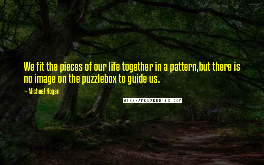 Michael Hogan Quotes: We fit the pieces of our life together in a pattern,but there is no image on the puzzlebox to guide us.