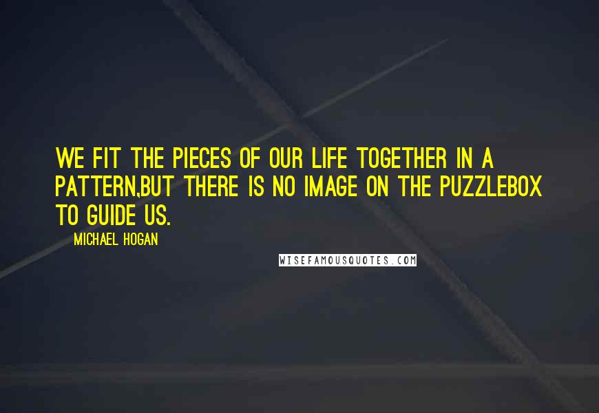 Michael Hogan Quotes: We fit the pieces of our life together in a pattern,but there is no image on the puzzlebox to guide us.