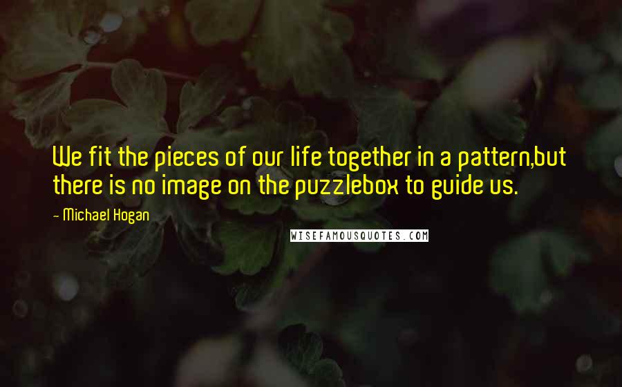 Michael Hogan Quotes: We fit the pieces of our life together in a pattern,but there is no image on the puzzlebox to guide us.