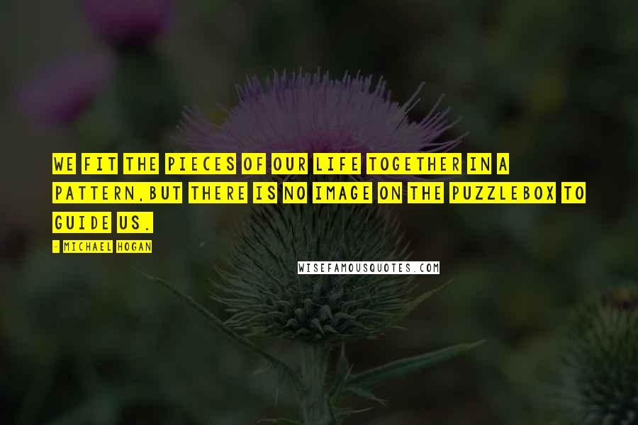 Michael Hogan Quotes: We fit the pieces of our life together in a pattern,but there is no image on the puzzlebox to guide us.