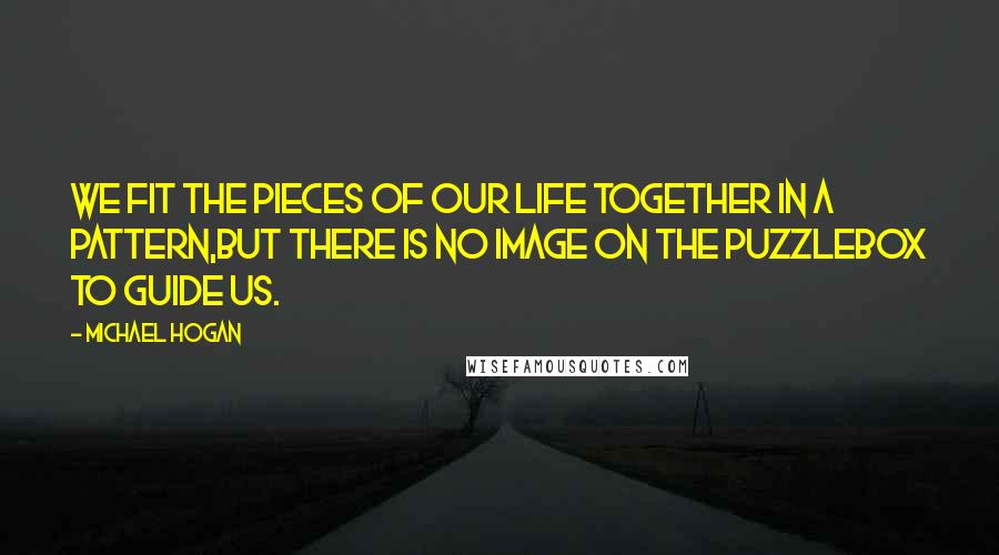 Michael Hogan Quotes: We fit the pieces of our life together in a pattern,but there is no image on the puzzlebox to guide us.