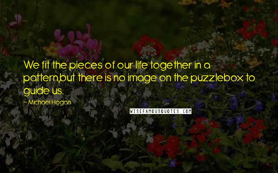 Michael Hogan Quotes: We fit the pieces of our life together in a pattern,but there is no image on the puzzlebox to guide us.