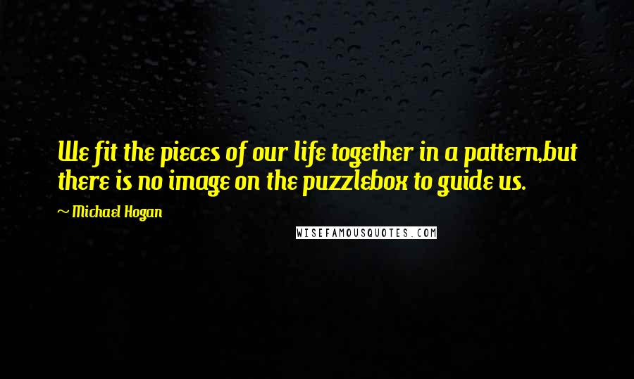 Michael Hogan Quotes: We fit the pieces of our life together in a pattern,but there is no image on the puzzlebox to guide us.