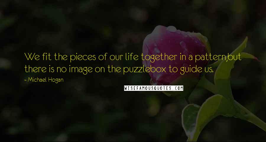 Michael Hogan Quotes: We fit the pieces of our life together in a pattern,but there is no image on the puzzlebox to guide us.