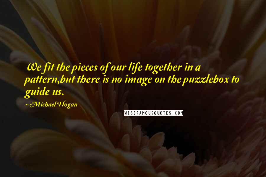 Michael Hogan Quotes: We fit the pieces of our life together in a pattern,but there is no image on the puzzlebox to guide us.