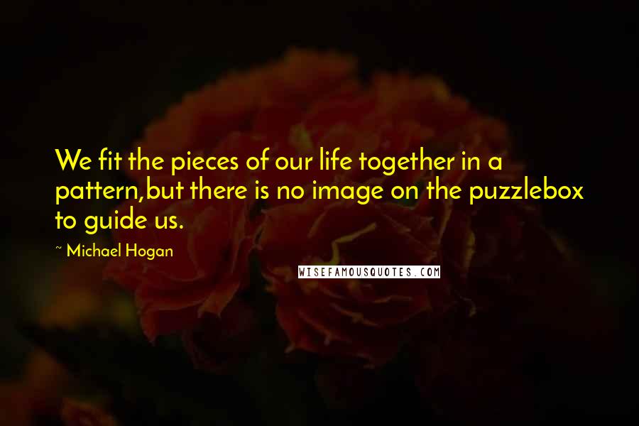 Michael Hogan Quotes: We fit the pieces of our life together in a pattern,but there is no image on the puzzlebox to guide us.