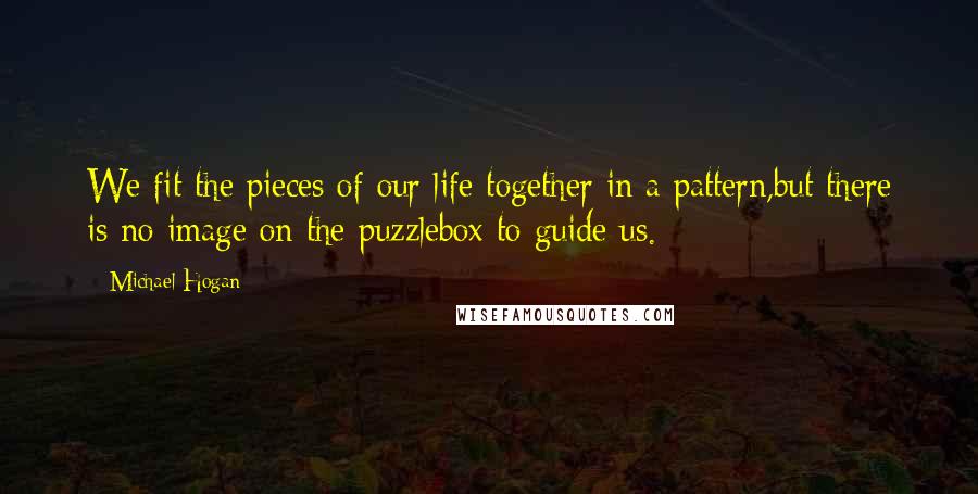 Michael Hogan Quotes: We fit the pieces of our life together in a pattern,but there is no image on the puzzlebox to guide us.